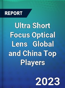 Ultra Short Focus Optical Lens Global and China Top Players Market