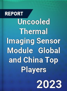 Uncooled Thermal Imaging Sensor Module Global and China Top Players Market