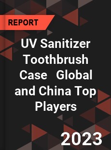 UV Sanitizer Toothbrush Case Global and China Top Players Market