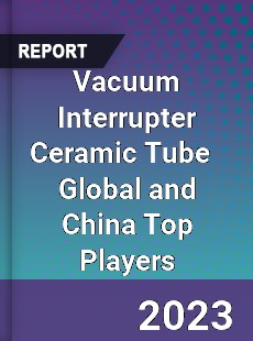 Vacuum Interrupter Ceramic Tube Global and China Top Players Market