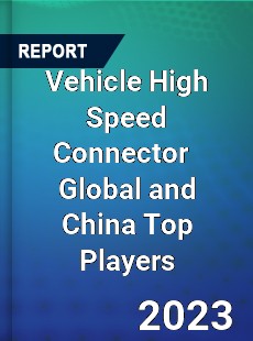 Vehicle High Speed Connector Global and China Top Players Market