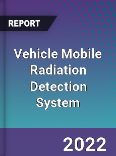 Vehicle Mobile Radiation Detection System Market