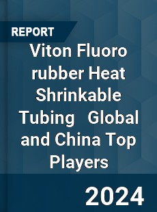 Viton Fluoro rubber Heat Shrinkable Tubing Global and China Top Players Market