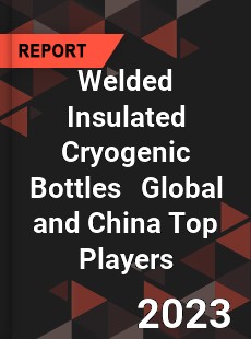 Welded Insulated Cryogenic Bottles Global and China Top Players Market