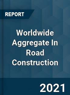 Worldwide Aggregate In Road Construction Market