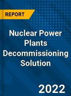 Worldwide Nuclear Power Plants Decommissioning Solution Market