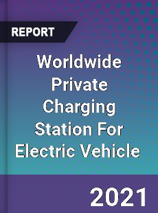 Worldwide Private Charging Station For Electric Vehicle Market